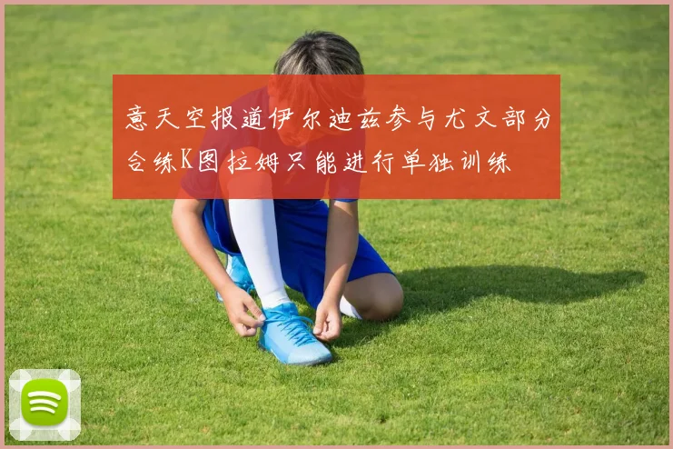 意天空报道伊尔迪兹参与尤文部分合练K图拉姆只能进行单独训练