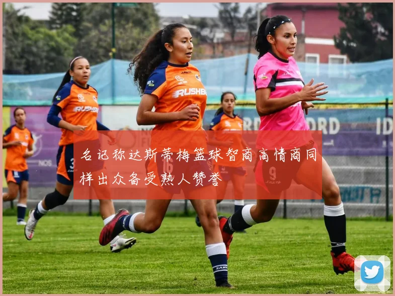 名记称达斯蒂梅篮球智商高情商同样出众备受熟人赞誉