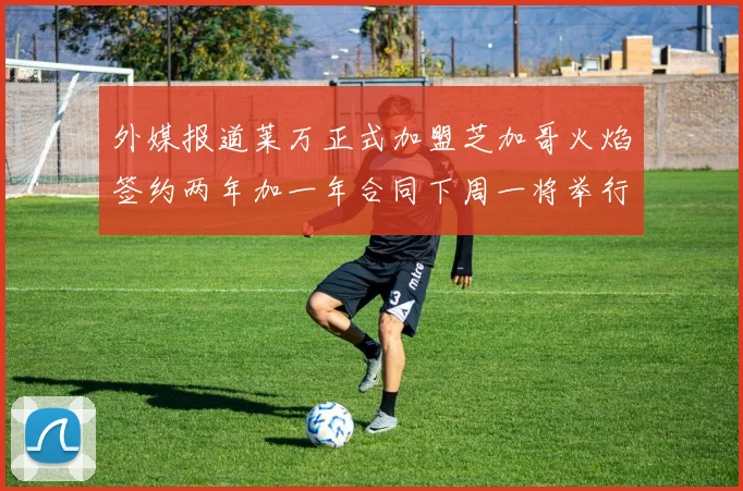 外媒报道莱万正式加盟芝加哥火焰签约两年加一年合同下周一将举行亮相仪式