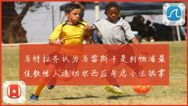 马特拉齐认为马雷斯卡是利物浦最佳教练人选切尔西应考虑小法执掌球队