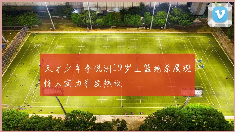 天才少年李悦洲19岁上篮绝杀展现惊人实力引发热议