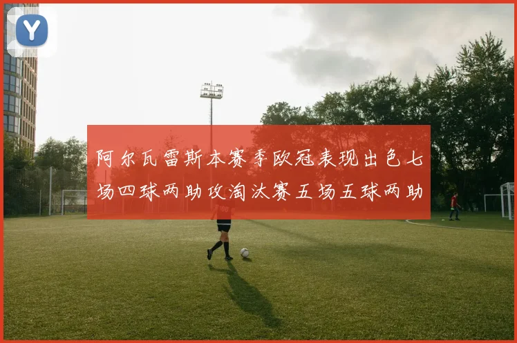 阿尔瓦雷斯本赛季欧冠表现出色七场四球两助攻淘汰赛五场五球两助攻