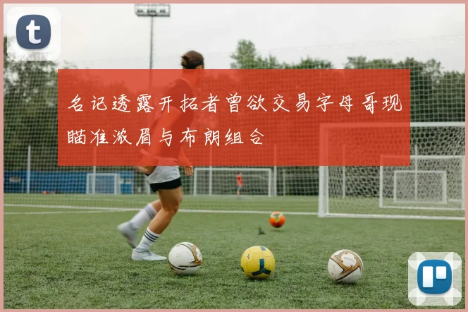 名记透露开拓者曾欲交易字母哥现瞄准浓眉与布朗组合