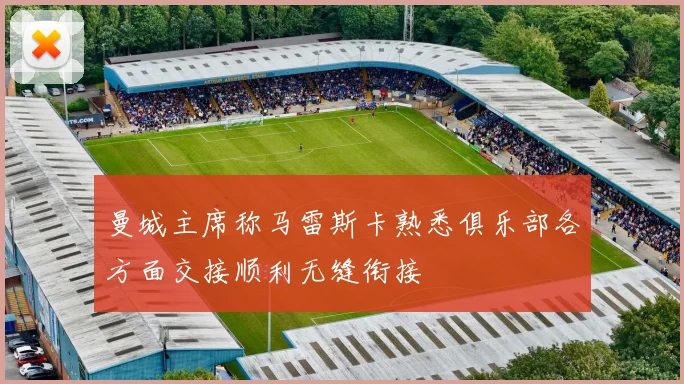曼城主席称马雷斯卡熟悉俱乐部各方面交接顺利无缝衔接