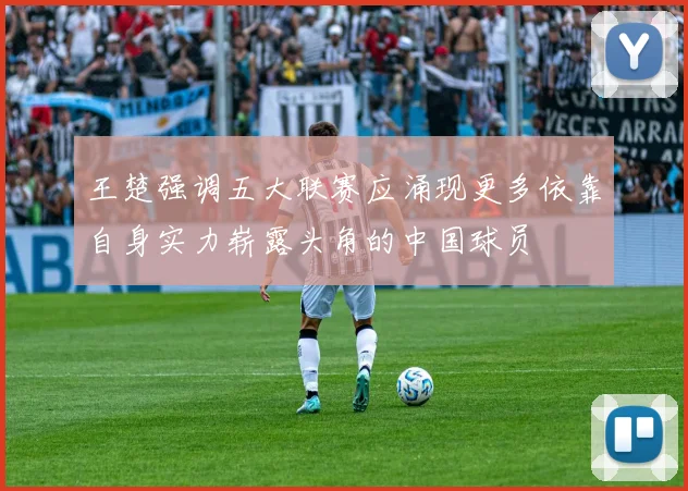 王楚强调五大联赛应涌现更多依靠自身实力崭露头角的中国球员