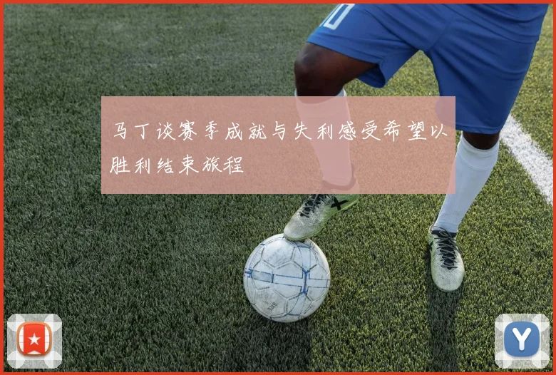 马丁谈赛季成就与失利感受希望以胜利结束旅程