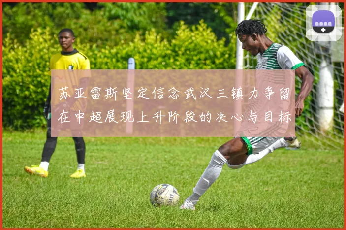苏亚雷斯坚定信念武汉三镇力争留在中超展现上升阶段的决心与目标
