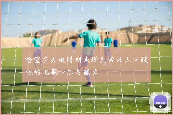 哈登在关键时刻表现失常让人怀疑他的比赛心态与能力