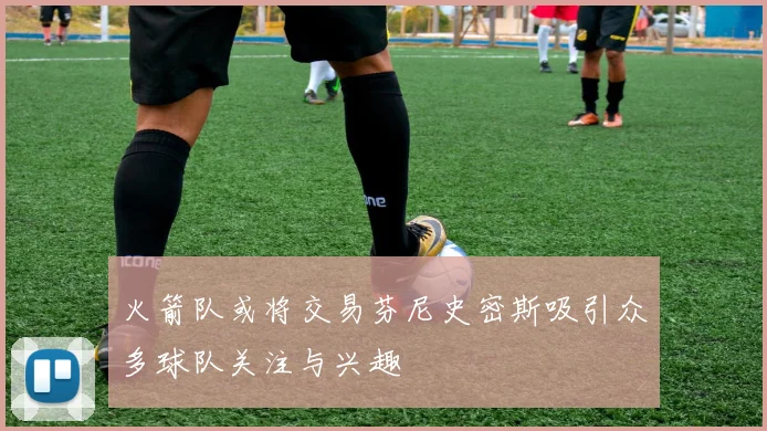 火箭队或将交易芬尼史密斯吸引众多球队关注与兴趣