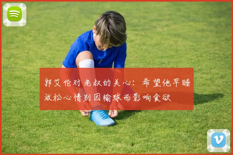 郭艾伦对老叔的关心：希望他早睡放松心情别因输球而影响食欲