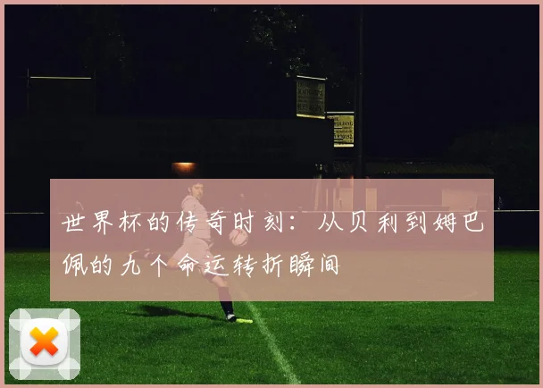 世界杯的传奇时刻：从贝利到姆巴佩的九个命运转折瞬间