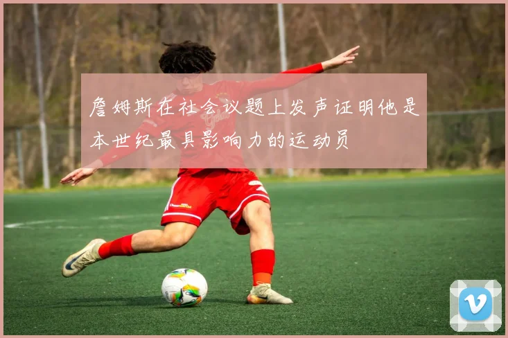 詹姆斯在社会议题上发声证明他是本世纪最具影响力的运动员
