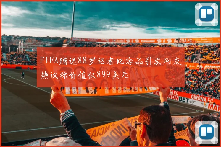 FIFA赠送88岁记者纪念品引发网友热议称价值仅899美元