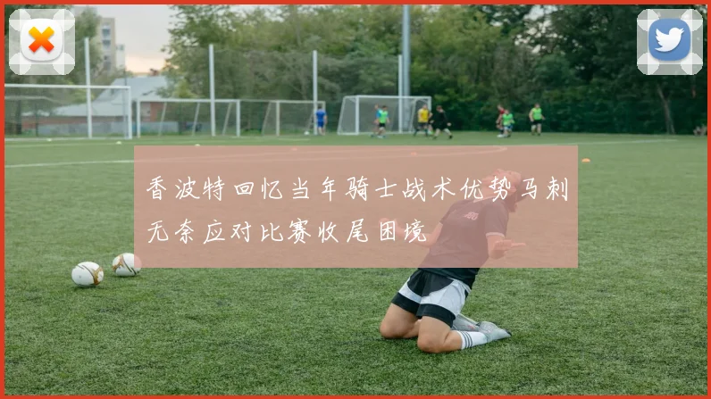 香波特回忆当年骑士战术优势马刺无奈应对比赛收尾困境