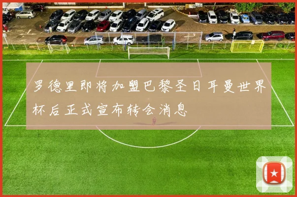 罗德里即将加盟巴黎圣日耳曼世界杯后正式宣布转会消息