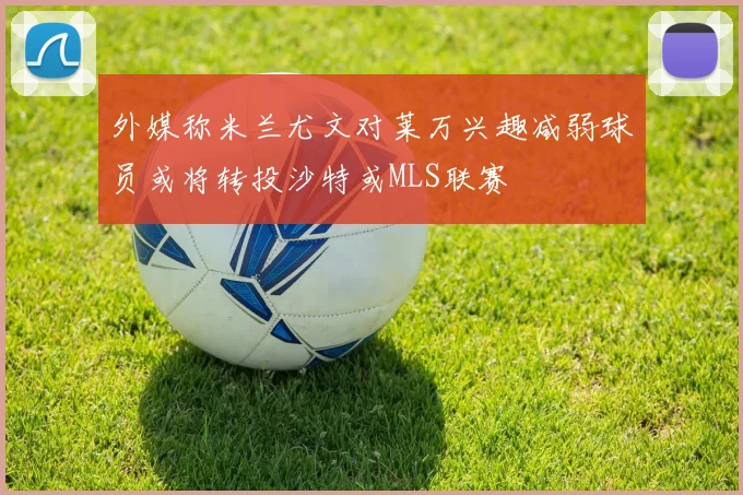 外媒称米兰尤文对莱万兴趣减弱球员或将转投沙特或MLS联赛