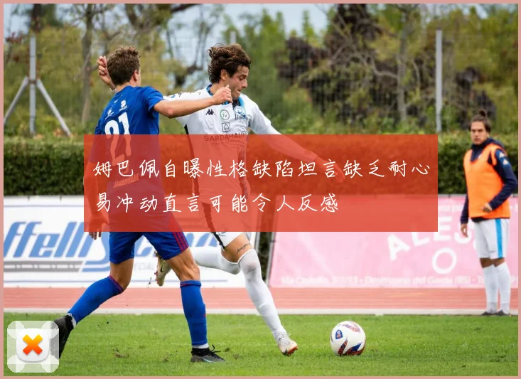 姆巴佩自曝性格缺陷坦言缺乏耐心易冲动直言可能令人反感