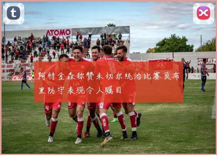 阿特金森称赞米切尔统治比赛莫布里防守表现令人瞩目