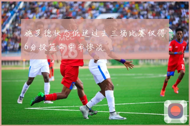 施罗德状态低迷过去三场比赛仅得6分投篮命中率惨淡