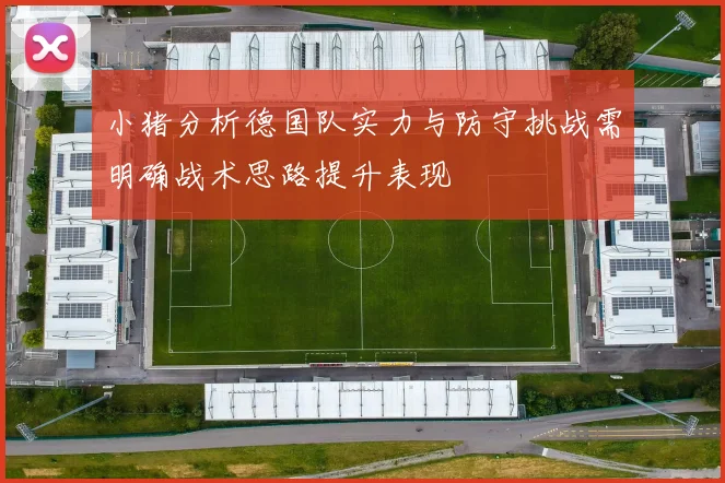 小猪分析德国队实力与防守挑战需明确战术思路提升表现