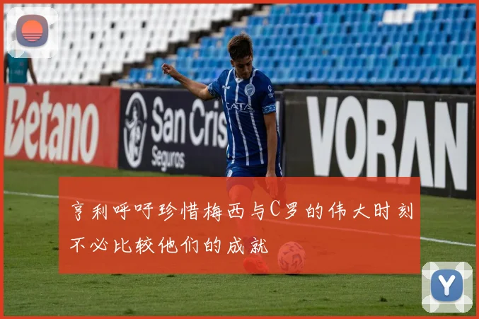 亨利呼吁珍惜梅西与C罗的伟大时刻不必比较他们的成就