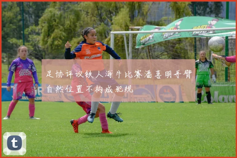 足协评议铁人海牛比赛潘喜明手臂自然位置不构成犯规