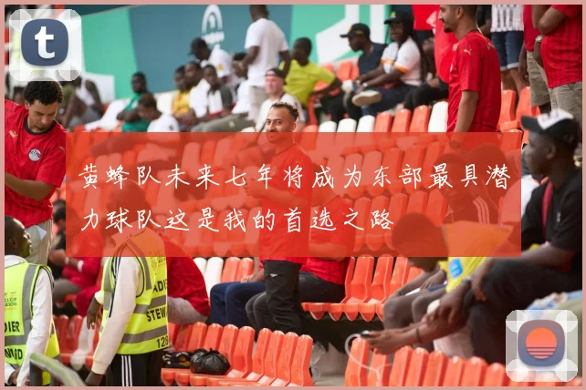 黄蜂队未来七年将成为东部最具潜力球队这是我的首选之路
