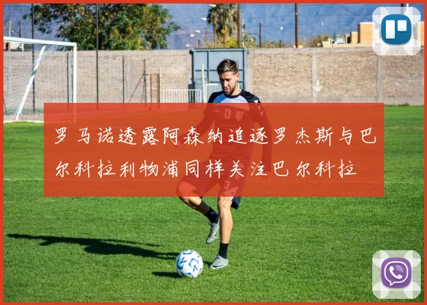 罗马诺透露阿森纳追逐罗杰斯与巴尔科拉利物浦同样关注巴尔科拉