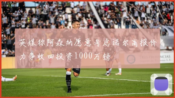 英媒称阿森纳愿意考虑诺尔高报价力争收回投资1000万镑