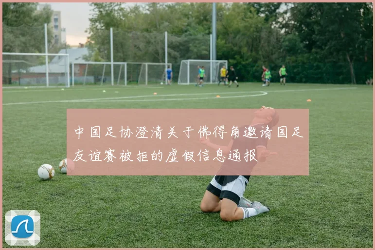 中国足协澄清关于佛得角邀请国足友谊赛被拒的虚假信息通报