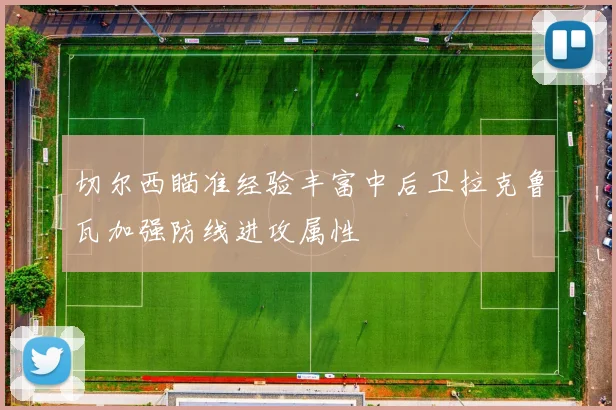 切尔西瞄准经验丰富中后卫拉克鲁瓦加强防线进攻属性
