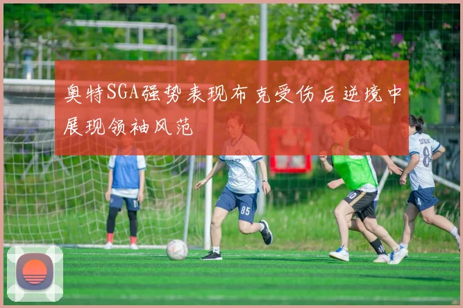 奥特SGA强势表现布克受伤后逆境中展现领袖风范