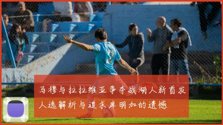 马穆与拉拉维亚争夺战湖人新首发人选解析与追求库明加的遗憾
