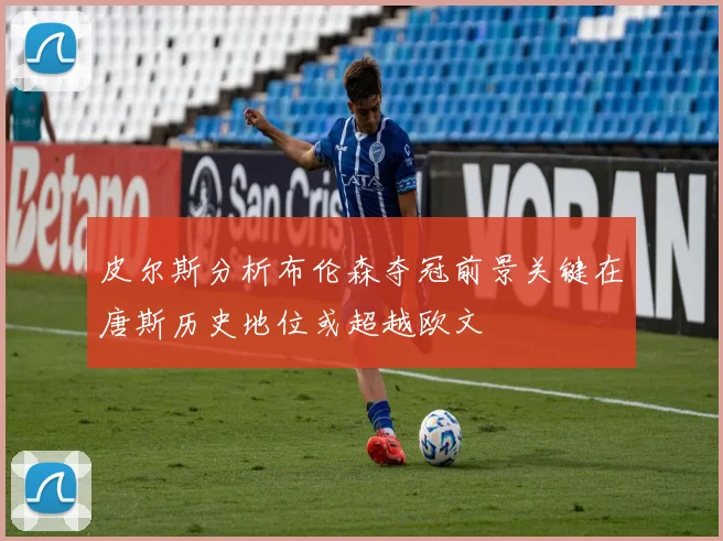 皮尔斯分析布伦森夺冠前景关键在唐斯历史地位或超越欧文