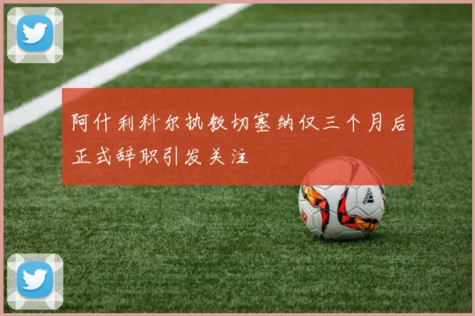 阿什利科尔执教切塞纳仅三个月后正式辞职引发关注